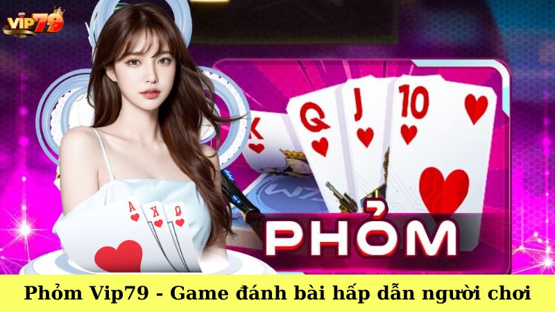 Phỏm Vip79 – Game đánh bài Tá lả hấp dẫn người chơi